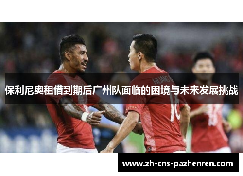 保利尼奥租借到期后广州队面临的困境与未来发展挑战 保利尼奥租借到期后广州队面临的困境与未来发展挑战