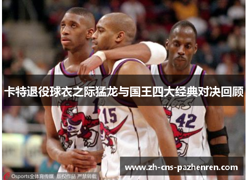 卡特退役球衣之际猛龙与国王四大经典对决回顾