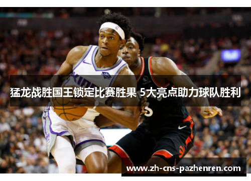猛龙战胜国王锁定比赛胜果 5大亮点助力球队胜利 猛龙战胜国王锁定比赛胜果 5大亮点助力球队胜利