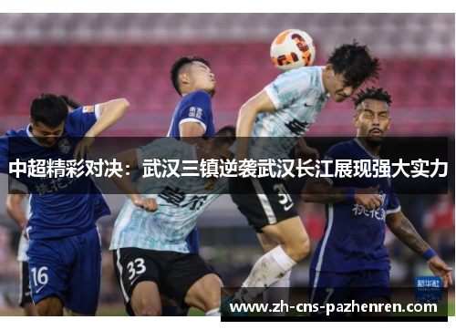 中超精彩对决：武汉三镇逆袭武汉长江展现强大实力