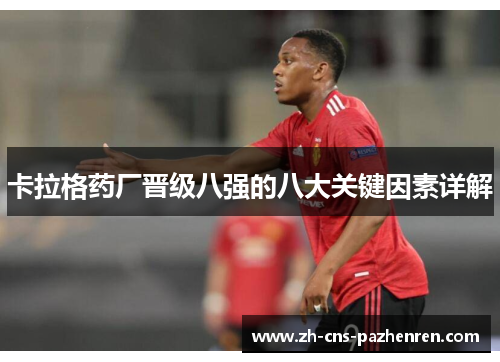 卡拉格药厂晋级八强的八大关键因素详解 卡拉格药厂晋级八强的八大关键因素详解