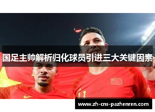 国足主帅解析归化球员引进三大关键因素