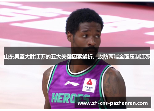 山东男篮大胜江苏的五大关键因素解析,攻防两端全面压制江苏 山东男篮大胜江苏的五大关键因素解析,攻防两端全面压制江苏