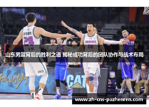 山东男篮背后的胜利之道 揭秘成功背后的团队协作与战术布局
