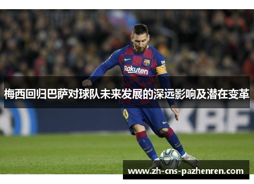 梅西回归巴萨对球队未来发展的深远影响及潜在变革 梅西回归巴萨对球队未来发展的深远影响及潜在变革