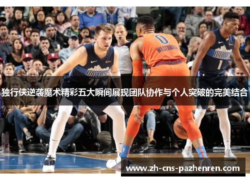 独行侠逆袭魔术精彩五大瞬间展现团队协作与个人突破的完美结合