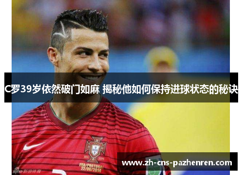 C罗39岁依然破门如麻 揭秘他如何保持进球状态的秘诀