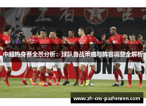 中超热身赛全景分析:球队备战策略与阵容调整全解析 中超热身赛全景分析:球队备战策略与阵容调整全解析