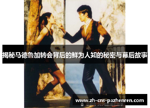 揭秘马德鲁加转会背后的鲜为人知的秘密与幕后故事