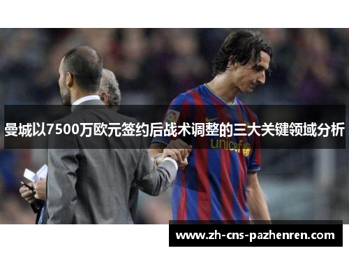 曼城以7500万欧元签约后战术调整的三大关键领域分析 曼城以7500万欧元签约后战术调整的三大关键领域分析