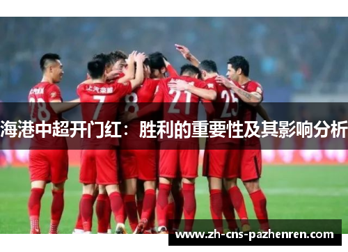 海港中超开门红:胜利的重要性及其影响分析 海港中超开门红:胜利的重要性及其影响分析