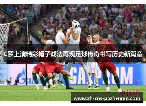 C罗上演精彩帽子戏法再现足球传奇书写历史新篇章 C罗上演精彩帽子戏法再现足球传奇书写历史新篇章