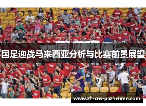 国足迎战马来西亚分析与比赛前景展望 国足迎战马来西亚分析与比赛前景展望