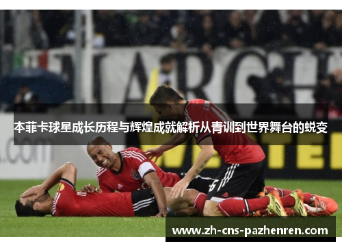 本菲卡球星成长历程与辉煌成就解析从青训到世界舞台的蜕变 本菲卡球星成长历程与辉煌成就解析从青训到世界舞台的蜕变