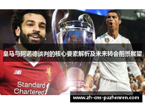 皇马与阿诺德谈判的核心要素解析及未来转会前景展望