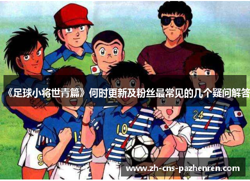 《足球小将世青篇》何时更新及粉丝最常见的几个疑问解答