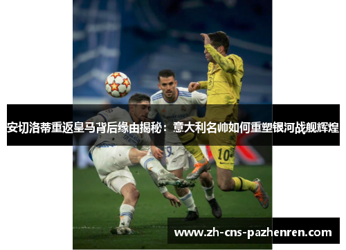 安切洛蒂重返皇马背后缘由揭秘：意大利名帅如何重塑银河战舰辉煌