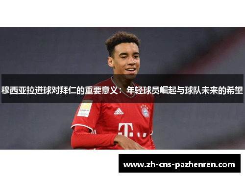穆西亚拉进球对拜仁的重要意义：年轻球员崛起与球队未来的希望