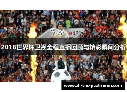 2018世界杯卫视全程直播回顾与精彩瞬间分析 2018世界杯卫视全程直播回顾与精彩瞬间分析