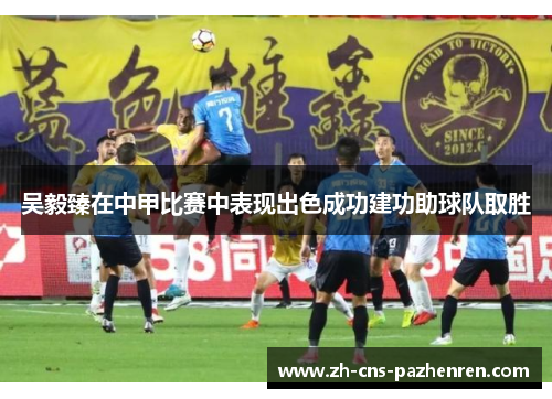 吴毅臻在中甲比赛中表现出色成功建功助球队取胜