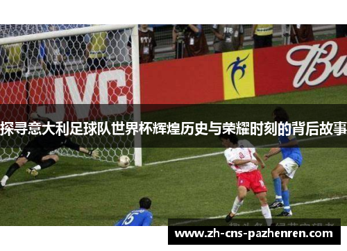 探寻意大利足球队世界杯辉煌历史与荣耀时刻的背后故事 探寻意大利足球队世界杯辉煌历史与荣耀时刻的背后故事