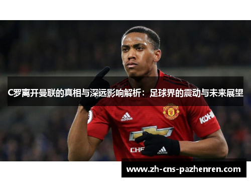 C罗离开曼联的真相与深远影响解析:足球界的震动与未来展望 C罗离开曼联的真相与深远影响解析:足球界的震动与未来展望