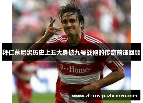 拜仁慕尼黑历史上五大身披九号战袍的传奇前锋回顾 拜仁慕尼黑历史上五大身披九号战袍的传奇前锋回顾