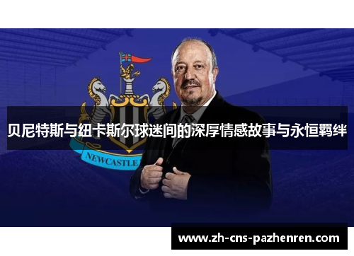 贝尼特斯与纽卡斯尔球迷间的深厚情感故事与永恒羁绊 贝尼特斯与纽卡斯尔球迷间的深厚情感故事与永恒羁绊