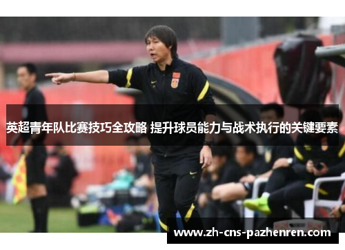 英超青年队比赛技巧全攻略 提升球员能力与战术执行的关键要素 英超青年队比赛技巧全攻略 提升球员能力与战术执行的关键要素