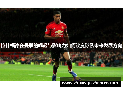 拉什福德在曼联的崛起与影响力如何改变球队未来发展方向 拉什福德在曼联的崛起与影响力如何改变球队未来发展方向