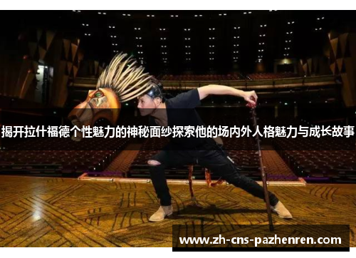 揭开拉什福德个性魅力的神秘面纱探索他的场内外人格魅力与成长故事 揭开拉什福德个性魅力的神秘面纱探索他的场内外人格魅力与成长故事