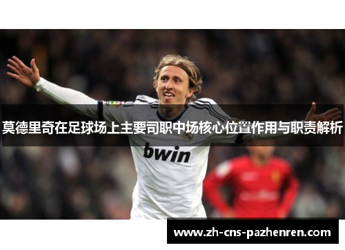 莫德里奇在足球场上主要司职中场核心位置作用与职责解析 莫德里奇在足球场上主要司职中场核心位置作用与职责解析
