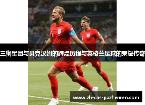 三狮军团与贝克汉姆的辉煌历程与英格兰足球的荣耀传奇