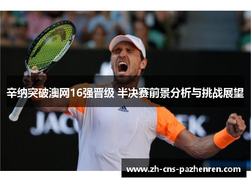 辛纳突破澳网16强晋级 半决赛前景分析与挑战展望