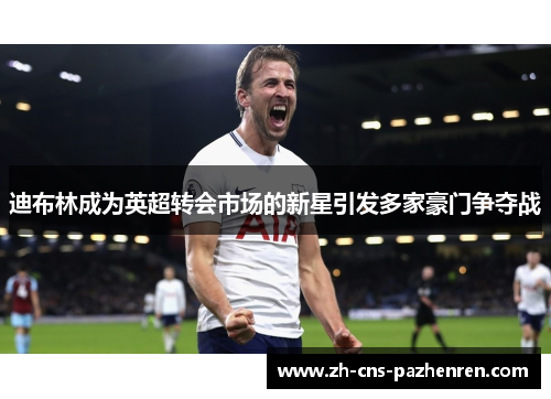 迪布林成为英超转会市场的新星引发多家豪门争夺战 迪布林成为英超转会市场的新星引发多家豪门争夺战