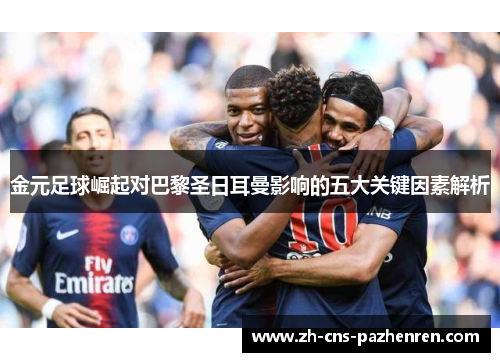 金元足球崛起对巴黎圣日耳曼影响的五大关键因素解析 金元足球崛起对巴黎圣日耳曼影响的五大关键因素解析