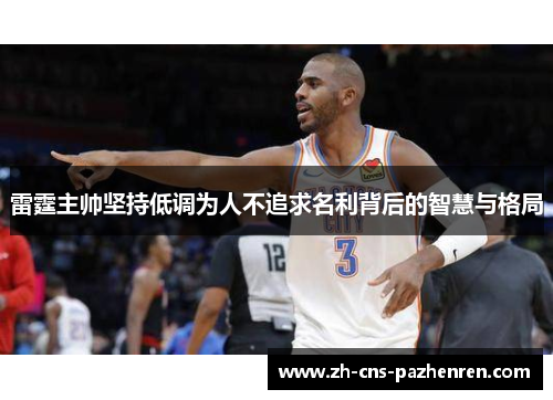 雷霆主帅坚持低调为人不追求名利背后的智慧与格局 雷霆主帅坚持低调为人不追求名利背后的智慧与格局