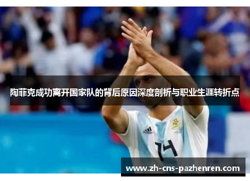 陶菲克成功离开国家队的背后原因深度剖析与职业生涯转折点 陶菲克成功离开国家队的背后原因深度剖析与职业生涯转折点