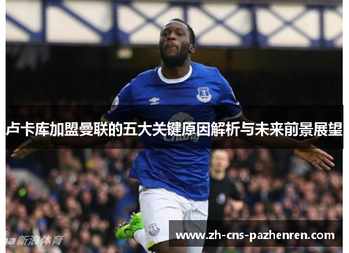 卢卡库加盟曼联的五大关键原因解析与未来前景展望 卢卡库加盟曼联的五大关键原因解析与未来前景展望
