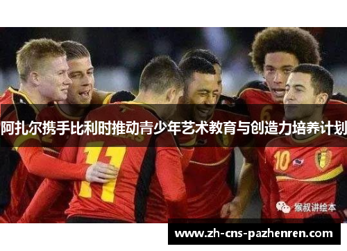 阿扎尔携手比利时推动青少年艺术教育与创造力培养计划