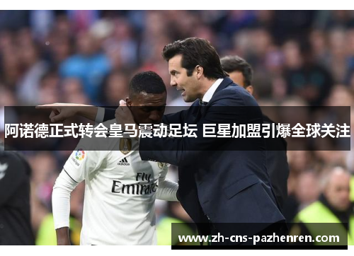 阿诺德正式转会皇马震动足坛 巨星加盟引爆全球关注