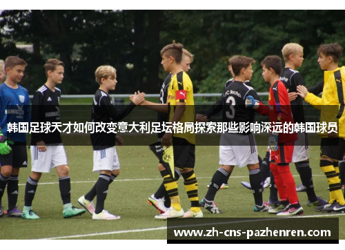韩国足球天才如何改变意大利足坛格局探索那些影响深远的韩国球员