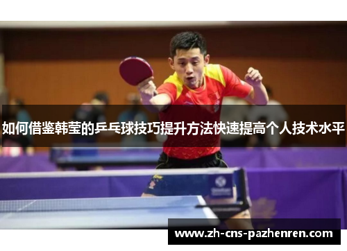 如何借鉴韩莹的乒乓球技巧提升方法快速提高个人技术水平 如何借鉴韩莹的乒乓球技巧提升方法快速提高个人技术水平