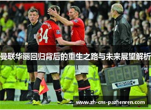 曼联华丽回归背后的重生之路与未来展望解析