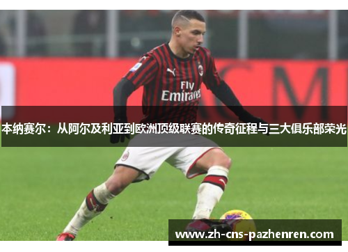 本纳赛尔：从阿尔及利亚到欧洲顶级联赛的传奇征程与三大俱乐部荣光