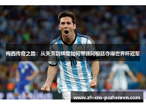 梅西传奇之路：从失落到辉煌如何带领阿根廷夺得世界杯冠军