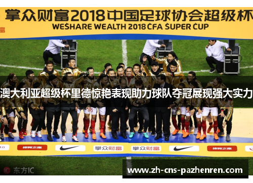 澳大利亚超级杯里德惊艳表现助力球队夺冠展现强大实力