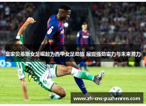 皇家贝蒂斯女足崛起为西甲女足劲旅 展现强劲实力与未来潜力