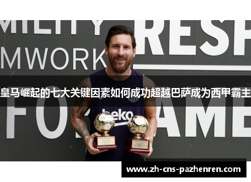 皇马崛起的七大关键因素如何成功超越巴萨成为西甲霸主