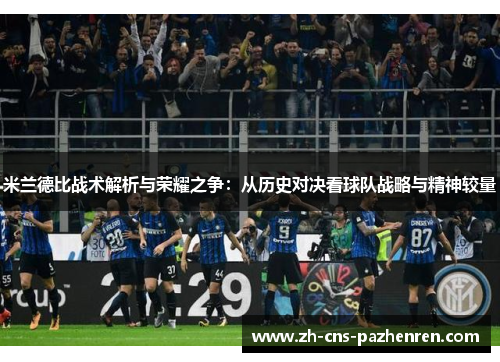 米兰德比战术解析与荣耀之争：从历史对决看球队战略与精神较量